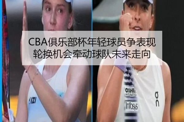 CBA俱乐部杯年轻球员争表现 轮换机会牵动球队未来走向