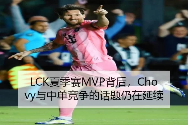 LCK夏季赛MVP背后，Chovy与中单竞争的话题仍在延续
